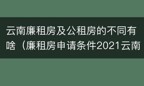 云南廉租房及公租房的不同有啥（廉租房申请条件2021云南）