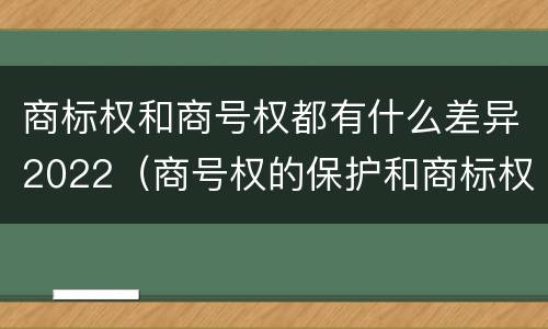商标权和商号权都有什么差异2022（商号权的保护和商标权的保护一样是全国性范围的）