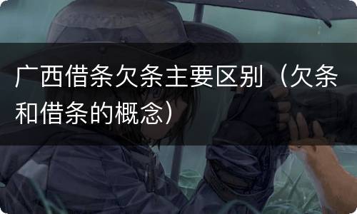 广西借条欠条主要区别（欠条和借条的概念）