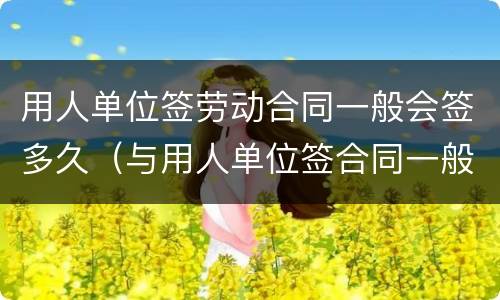 用人单位签劳动合同一般会签多久（与用人单位签合同一般可签多久）