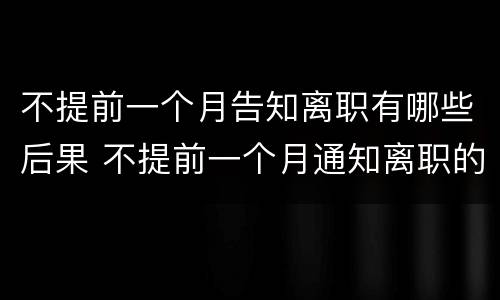 不提前一个月告知离职有哪些后果 不提前一个月通知离职的后果