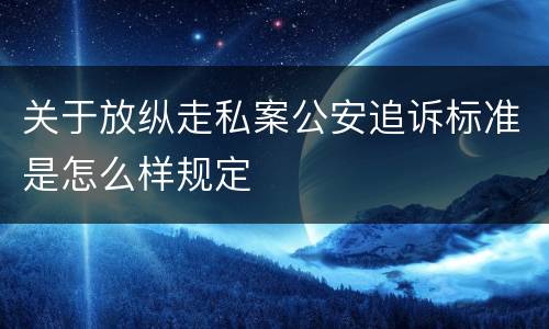 关于放纵走私案公安追诉标准是怎么样规定