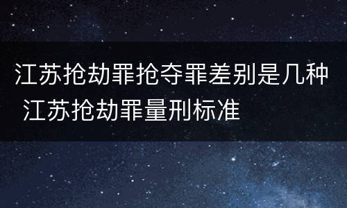 江苏抢劫罪抢夺罪差别是几种 江苏抢劫罪量刑标准