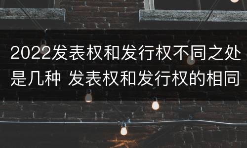 2022发表权和发行权不同之处是几种 发表权和发行权的相同点