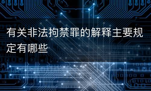 有关非法拘禁罪的解释主要规定有哪些
