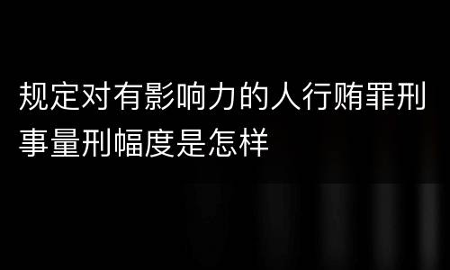 规定对有影响力的人行贿罪刑事量刑幅度是怎样