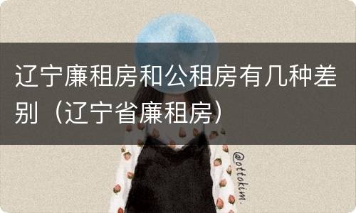 辽宁廉租房和公租房有几种差别（辽宁省廉租房）