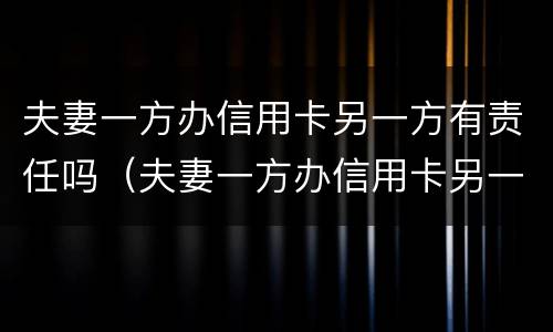 夫妻一方办信用卡另一方有责任吗（夫妻一方办信用卡另一方有责任吗怎么办）