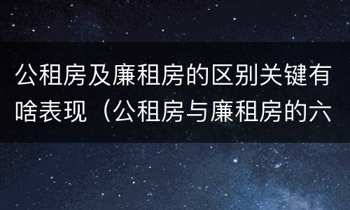 公租房及廉租房的区别关键有啥表现（公租房与廉租房的六大区别）