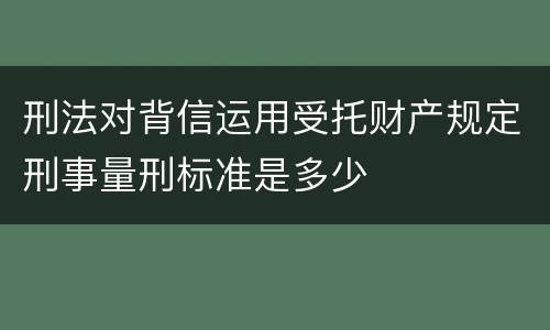 刑法对背信运用受托财产规定刑事量刑标准是多少