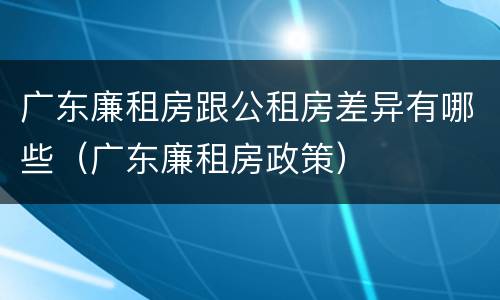广东廉租房跟公租房差异有哪些（广东廉租房政策）