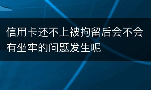 信用卡还不上被拘留后会不会有坐牢的问题发生呢