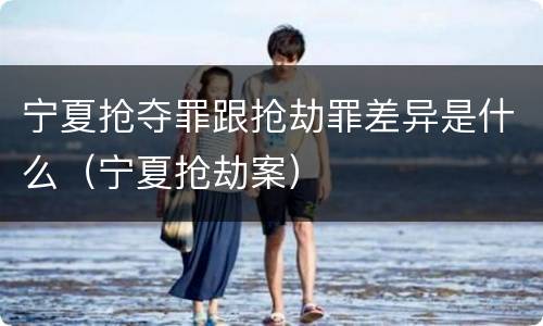 宁夏抢夺罪跟抢劫罪差异是什么（宁夏抢劫案）