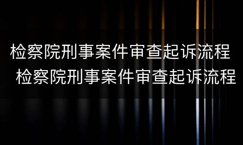 检察院刑事案件审查起诉流程 检察院刑事案件审查起诉流程规定