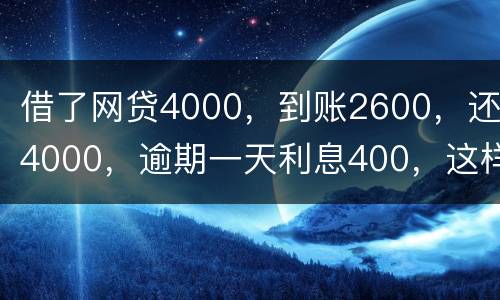 借了网贷4000，到账2600，还4000，逾期一天利息400，这样的合理吗
