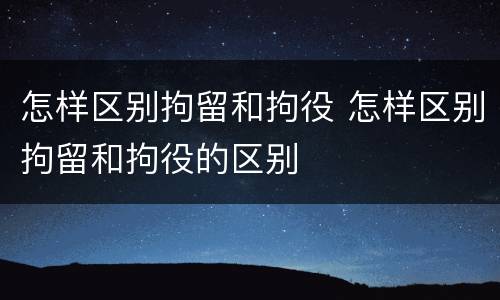 怎样区别拘留和拘役 怎样区别拘留和拘役的区别