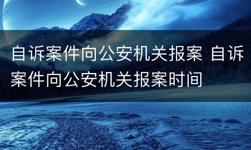 自诉案件向公安机关报案 自诉案件向公安机关报案时间