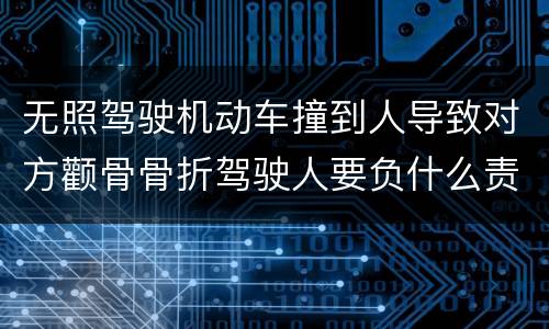 无照驾驶机动车撞到人导致对方颧骨骨折驾驶人要负什么责任