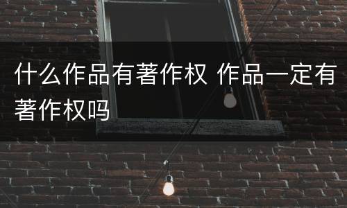 什么作品有著作权 作品一定有著作权吗