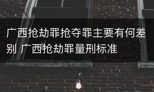 广西抢劫罪抢夺罪主要有何差别 广西抢劫罪量刑标准