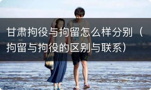 甘肃拘役与拘留怎么样分别（拘留与拘役的区别与联系）