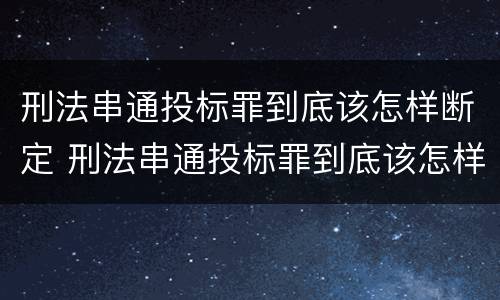 刑法串通投标罪到底该怎样断定 刑法串通投标罪到底该怎样断定呢