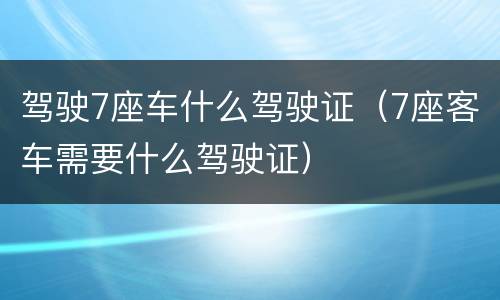 驾驶7座车什么驾驶证（7座客车需要什么驾驶证）