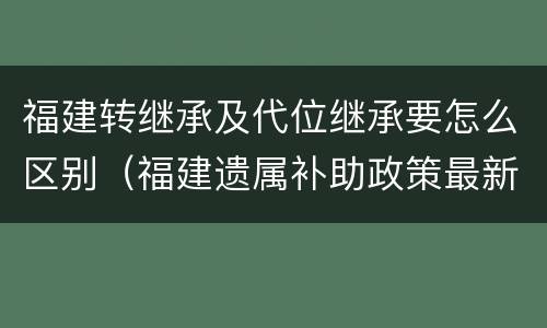 福建转继承及代位继承要怎么区别（福建遗属补助政策最新）