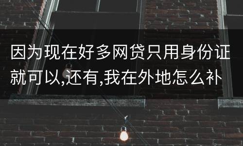 因为现在好多网贷只用身份证就可以,还有,我在外地怎么补办身份证