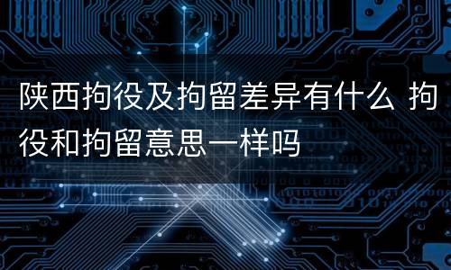 陕西拘役及拘留差异有什么 拘役和拘留意思一样吗