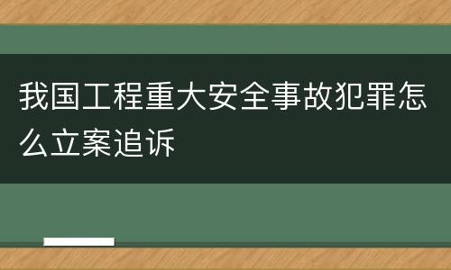 我国工程重大安全事故犯罪怎么立案追诉