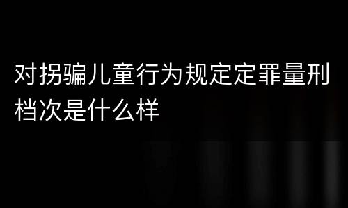 对拐骗儿童行为规定定罪量刑档次是什么样