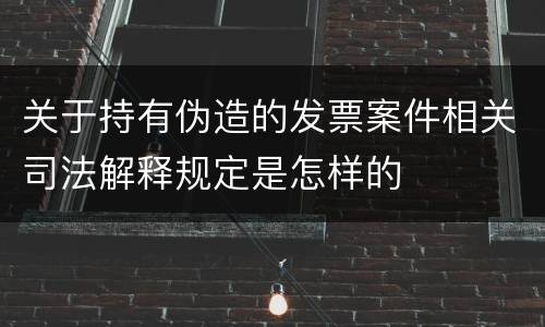 关于持有伪造的发票案件相关司法解释规定是怎样的