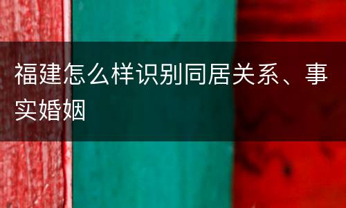 福建怎么样识别同居关系、事实婚姻