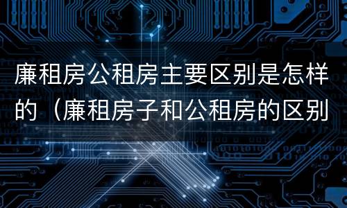 廉租房公租房主要区别是怎样的（廉租房子和公租房的区别）