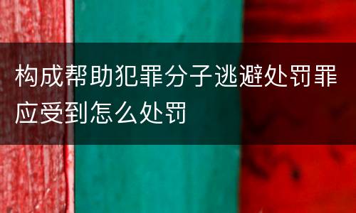 构成帮助犯罪分子逃避处罚罪应受到怎么处罚