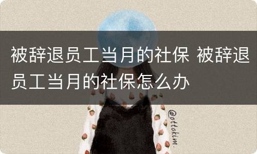 被辞退员工当月的社保 被辞退员工当月的社保怎么办