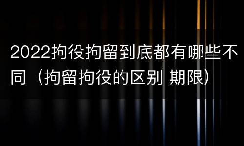 2022拘役拘留到底都有哪些不同（拘留拘役的区别 期限）