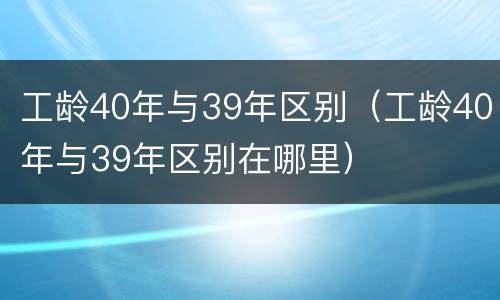 工龄40年与39年区别（工龄40年与39年区别在哪里）