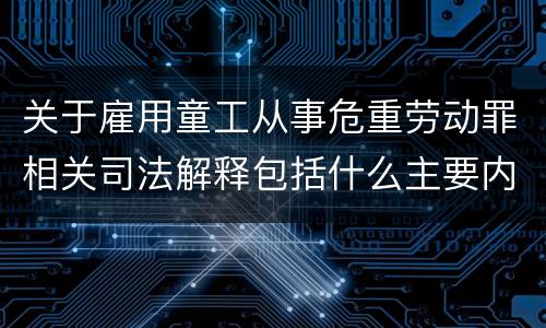 关于雇用童工从事危重劳动罪相关司法解释包括什么主要内容