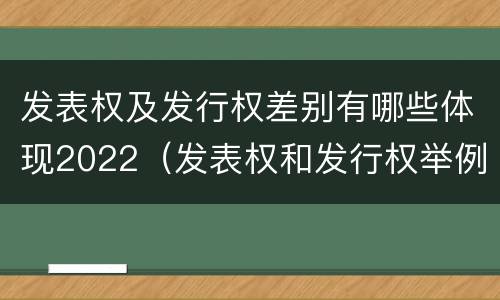 发表权及发行权差别有哪些体现2022（发表权和发行权举例）