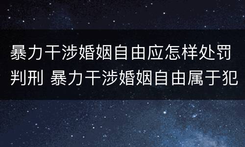 暴力干涉婚姻自由应怎样处罚判刑 暴力干涉婚姻自由属于犯罪吗