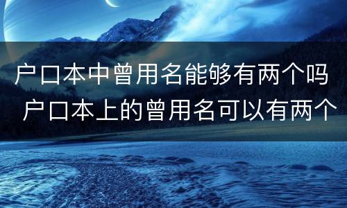 户口本中曾用名能够有两个吗 户口本上的曾用名可以有两个吗