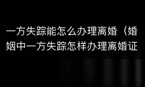 一方失踪能怎么办理离婚（婚姻中一方失踪怎样办理离婚证）