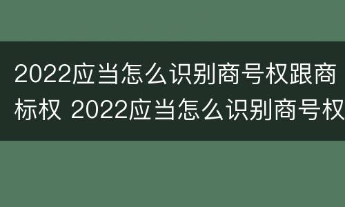 2022应当怎么识别商号权跟商标权 2022应当怎么识别商号权跟商标权的区别