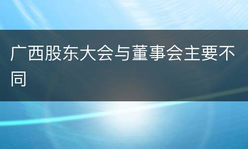 广西股东大会与董事会主要不同