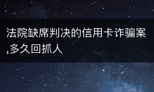 法院缺席判决的信用卡诈骗案,多久回抓人