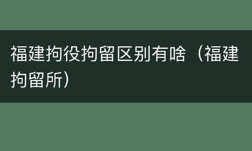 福建拘役拘留区别有啥（福建拘留所）