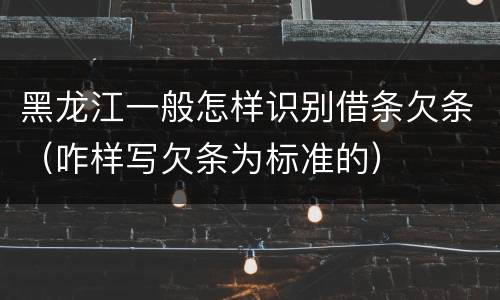 黑龙江一般怎样识别借条欠条（咋样写欠条为标准的）