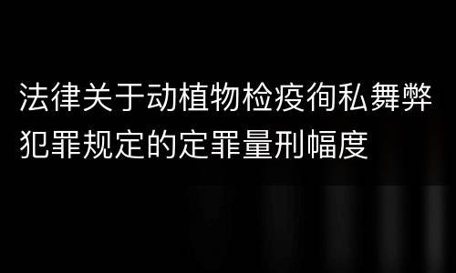 法律关于动植物检疫徇私舞弊犯罪规定的定罪量刑幅度